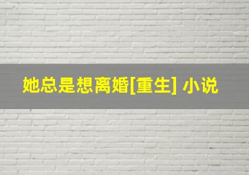 她总是想离婚[重生] 小说